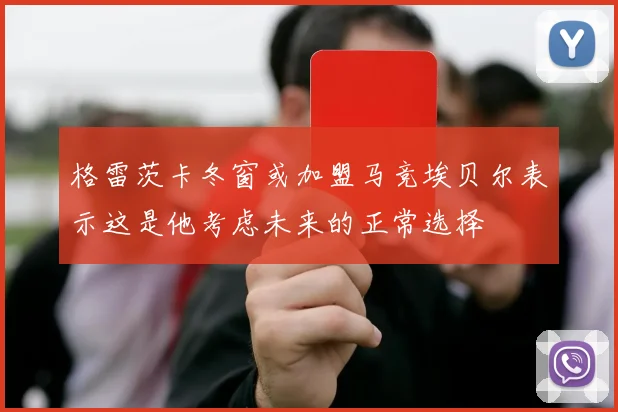 格雷茨卡冬窗或加盟马竞埃贝尔表示这是他考虑未来的正常选择