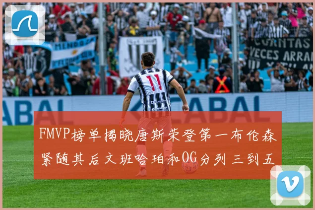 FMVP榜单揭晓唐斯荣登第一布伦森紧随其后文班哈珀和OG分列三到五位