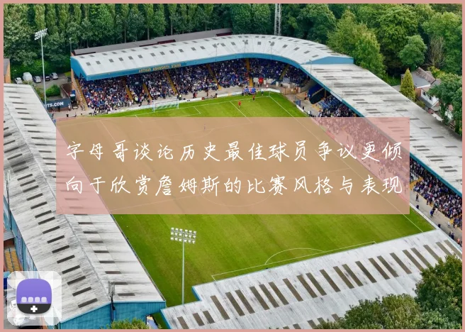 字母哥谈论历史最佳球员争议更倾向于欣赏詹姆斯的比赛风格与表现