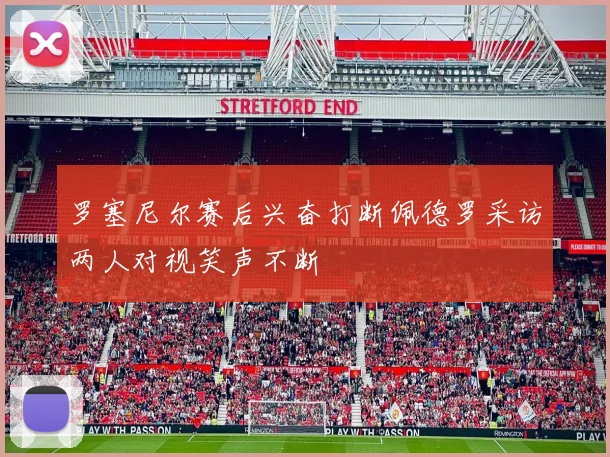 罗塞尼尔赛后兴奋打断佩德罗采访两人对视笑声不断