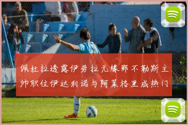 佩杜拉透露伊劳拉无缘那不勒斯主帅职位伊达利诺与阿莱格里成热门候选人