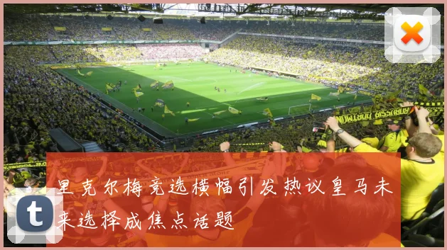里克尔梅竞选横幅引发热议皇马未来选择成焦点话题