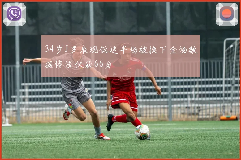34岁J罗表现低迷半场被换下全场数据惨淡仅获66分