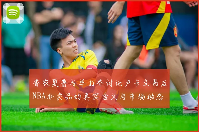 香农夏普与单打乔讨论卢卡交易后NBA非卖品的真实含义与市场动态