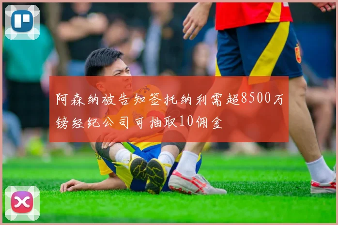 阿森纳被告知签托纳利需超8500万镑经纪公司可抽取10佣金
