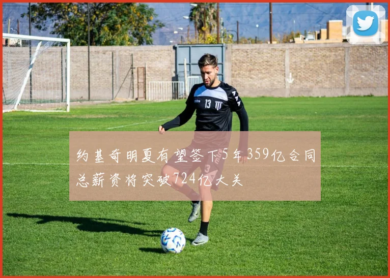 约基奇明夏有望签下5年359亿合同总薪资将突破724亿大关
