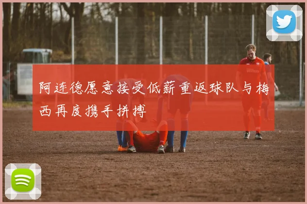 阿连德愿意接受低薪重返球队与梅西再度携手拼搏