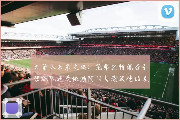 火箭队未来之路：范弗里特能否引领球队还是依赖阿门与谢泼德的表现