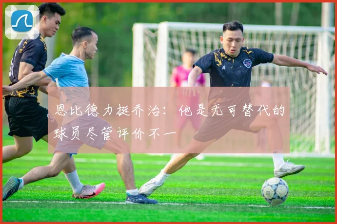 恩比德力挺乔治：他是无可替代的球员尽管评价不一