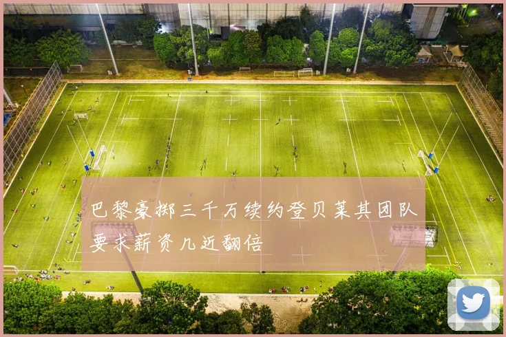 巴黎豪掷三千万续约登贝莱其团队要求薪资几近翻倍