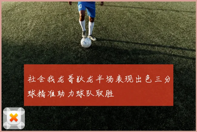 社会我龙哥狄龙半场表现出色三分球精准助力球队取胜