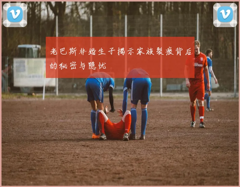 老巴斯非婚生子揭示家族裂痕背后的秘密与隐忧