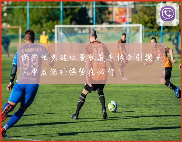 保罗帕克建议曼联夏季转会引援五人中后场补强势在必行