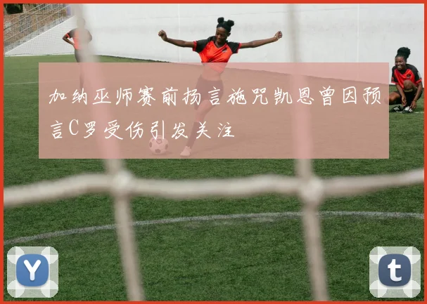 加纳巫师赛前扬言施咒凯恩曾因预言C罗受伤引发关注