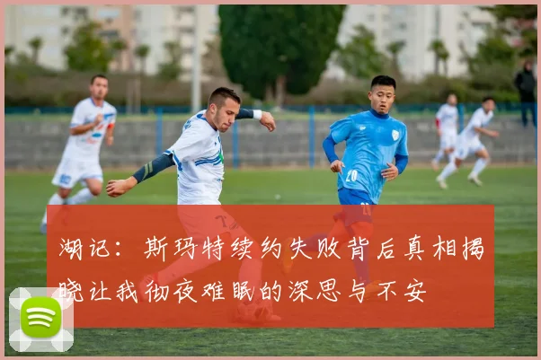湖记：斯玛特续约失败背后真相揭晓让我彻夜难眠的深思与不安