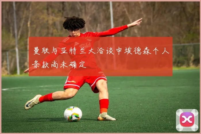 曼联与亚特兰大洽谈中埃德森个人条款尚未确定