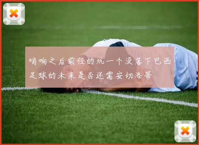 哨响之后前任的坑一个没落下巴西足球的未来是否还需安切洛蒂