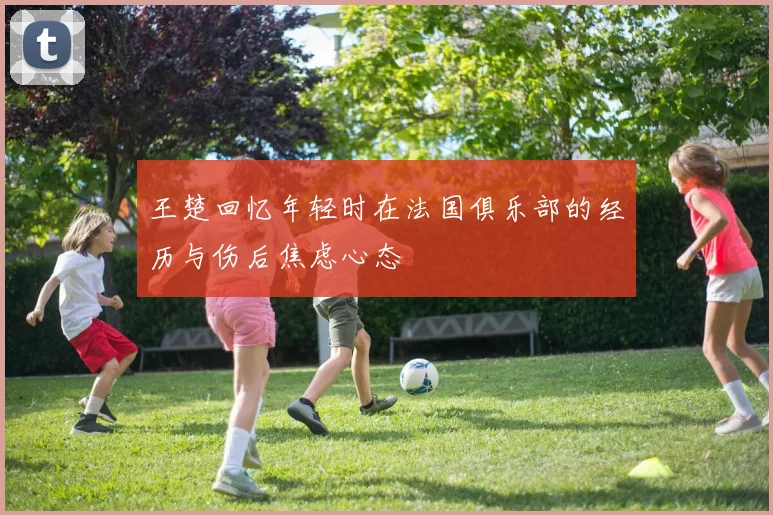王楚回忆年轻时在法国俱乐部的经历与伤后焦虑心态