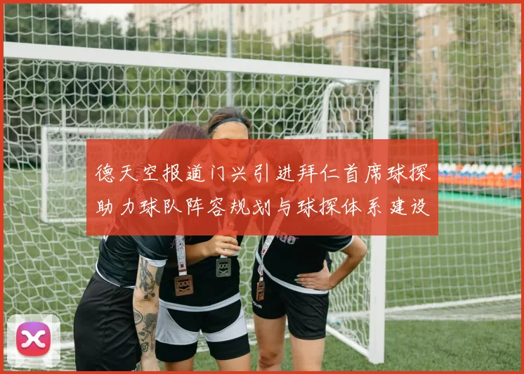 德天空报道门兴引进拜仁首席球探助力球队阵容规划与球探体系建设