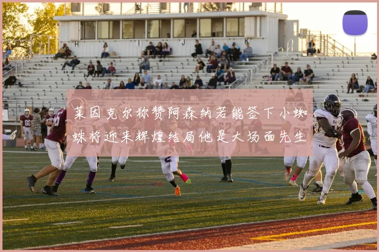 莱因克尔称赞阿森纳若能签下小蜘蛛将迎来辉煌结局他是大场面先生的最佳人选